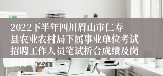 2022下半年四川眉山市仁寿县农业农村局下属事业单位考试招聘工作人员笔试折合成绩及岗位排名公告