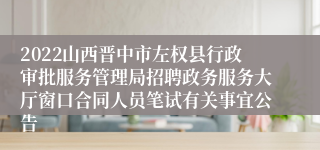 2022山西晋中市左权县行政审批服务管理局招聘政务服务大厅窗口合同人员笔试有关事宜公告