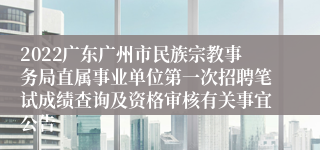 2022广东广州市民族宗教事务局直属事业单位第一次招聘笔试成绩查询及资格审核有关事宜公告