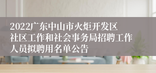 2022广东中山市火炬开发区社区工作和社会事务局招聘工作人员拟聘用名单公告