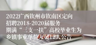 2022广西钦州市钦南区定向招聘2018-2020届服务期满“三支一扶”高校毕业生为乡镇事业单位人员12人公告