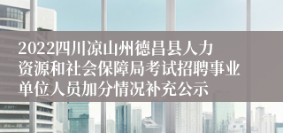 2022四川凉山州德昌县人力资源和社会保障局考试招聘事业单位人员加分情况补充公示