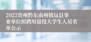 2022贵州黔东南州镇远县事业单位拟聘用退役大学生人员名单公示