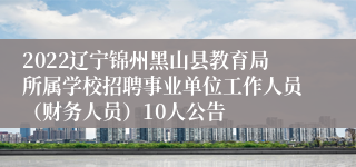 2022辽宁锦州黑山县教育局所属学校招聘事业单位工作人员（财务人员）10人公告