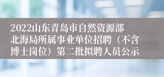 2022山东青岛市自然资源部北海局所属事业单位招聘（不含博士岗位）第二批拟聘人员公示