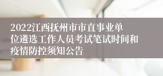 2022江西抚州市市直事业单位遴选工作人员考试笔试时间和疫情防控须知公告