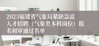 2023福建省气象局紧缺急需人才招聘（气象类本科岗位）报名初审通过名单