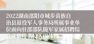 2022湖南邵阳市城步苗族自治县退役军人事务局所属事业单位面向驻邵部队随军家属招聘综合成绩排名及入围体检