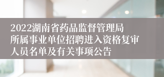 2022湖南省药品监督管理局所属事业单位招聘进入资格复审人员名单及有关事项公告