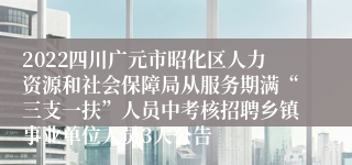 2022四川广元市昭化区人力资源和社会保障局从服务期满“三支一扶”人员中考核招聘乡镇事业单位人员3人公告