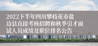 2022下半年四川攀枝花市盐边县直接考核招聘和秋季引才面试人员成绩及职位排名公告