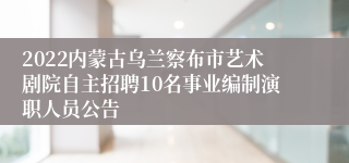 2022内蒙古乌兰察布市艺术剧院自主招聘10名事业编制演职人员公告