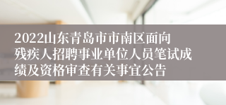 2022山东青岛市市南区面向残疾人招聘事业单位人员笔试成绩及资格审查有关事宜公告