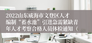 2022山东威海市文登区人才编制“蓄水池”引进急需紧缺青年人才考察合格人员体检通知（第一批）