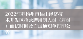 2022江苏扬州市昆山经济技术开发区招录聘用制人员（雇员）面试时间及面试通知单打印公告