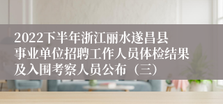 2022下半年浙江丽水遂昌县事业单位招聘工作人员体检结果及入围考察人员公布（三）