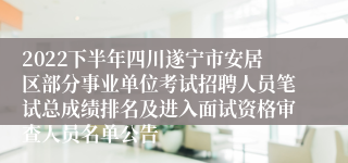 2022下半年四川遂宁市安居区部分事业单位考试招聘人员笔试总成绩排名及进入面试资格审查人员名单公告