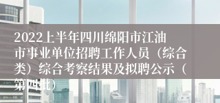 2022上半年四川绵阳市江油市事业单位招聘工作人员（综合类）综合考察结果及拟聘公示（第四批）