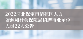 2022河北保定市清苑区人力资源和社会保障局招聘事业单位人员22人公告