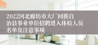 2022河北廊坊市大厂回族自治县事业单位招聘进入体检人员名单及注意事项