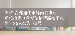 2022吉林通化市辉南县事业单位招聘（含专项招聘高校毕业生）86人公告（3号）