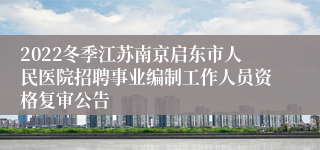 2022冬季江苏南京启东市人民医院招聘事业编制工作人员资格复审公告