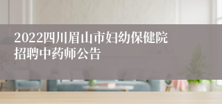 2022四川眉山市妇幼保健院招聘中药师公告