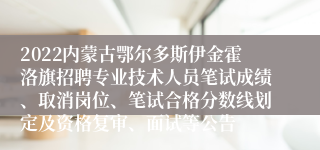 2022内蒙古鄂尔多斯伊金霍洛旗招聘专业技术人员笔试成绩、取消岗位、笔试合格分数线划定及资格复审、面试等公告