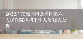 2022广东深圳市龙岗区第六人民医院招聘工作人员16人公告