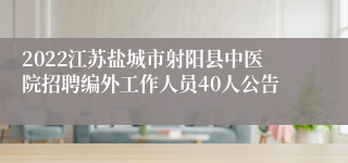 2022江苏盐城市射阳县中医院招聘编外工作人员40人公告