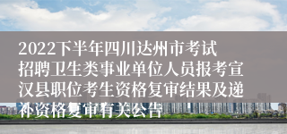 2022下半年四川达州市考试招聘卫生类事业单位人员报考宣汉县职位考生资格复审结果及递补资格复审有关公告