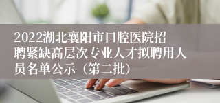 2022湖北襄阳市口腔医院招聘紧缺高层次专业人才拟聘用人员名单公示（第二批）