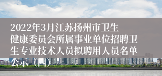 2022年3月江苏扬州市卫生健康委员会所属事业单位招聘卫生专业技术人员拟聘用人员名单公示（四）