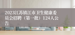 2023江苏镇江市卫生健康委员会招聘（第一批）124人公告