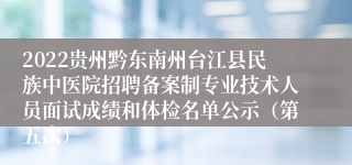 2022贵州黔东南州台江县民族中医院招聘备案制专业技术人员面试成绩和体检名单公示（第五次）