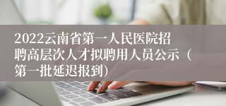 2022云南省第一人民医院招聘高层次人才拟聘用人员公示（第一批延迟报到）