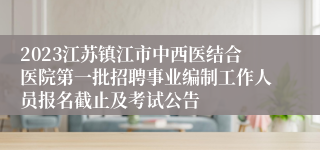 2023江苏镇江市中西医结合医院第一批招聘事业编制工作人员报名截止及考试公告