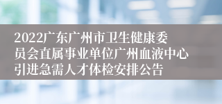 2022广东广州市卫生健康委员会直属事业单位广州血液中心引进急需人才体检安排公告