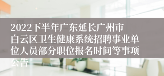 2022下半年广东延长广州市白云区卫生健康系统招聘事业单位人员部分职位报名时间等事项公告