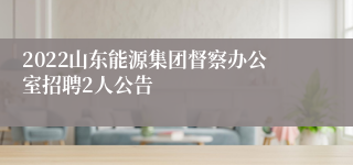 2022山东能源集团督察办公室招聘2人公告