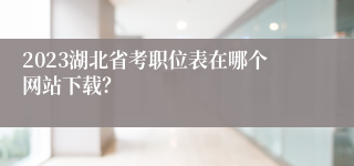 2023湖北省考职位表在哪个网站下载？