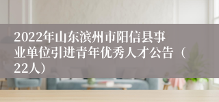 2022年山东滨州市阳信县事业单位引进青年优秀人才公告（22人）