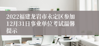 2022福建龙岩市永定区参加12月31日事业单位考试温馨提示