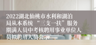 2022湖北仙桃市水利和湖泊局从本系统 “三支一扶”服务期满人员中考核聘用事业单位人员拟聘用人员公示