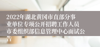 2022年湖北黄冈市直部分事业单位专项公开招聘工作人员 市委组织部信息管理中心面试公告