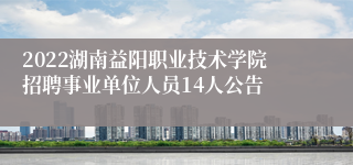 2022湖南益阳职业技术学院招聘事业单位人员14人公告