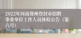 2022年河南郑州登封市招聘事业单位工作人员体检公告（第六号）