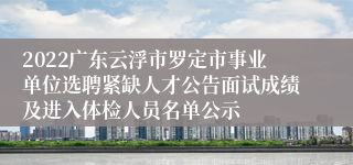 2022广东云浮市罗定市事业单位选聘紧缺人才公告面试成绩及进入体检人员名单公示