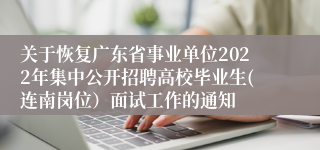 关于恢复广东省事业单位2022年集中公开招聘高校毕业生(连南岗位）面试工作的通知