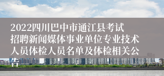 2022四川巴中市通江县考试招聘新闻媒体事业单位专业技术人员体检人员名单及体检相关公告